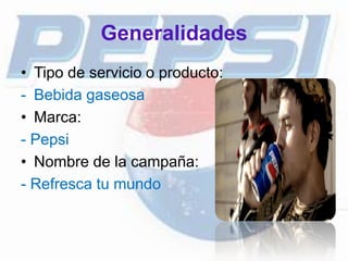 Generalidades
• Tipo de servicio o producto:
- Bebida gaseosa
• Marca:
- Pepsi
• Nombre de la campaña:
- Refresca tu mundo