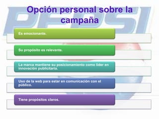 Opción personal sobre la
campaña
Es emocionante.
Su propósito es relevante.
La marca mantiene su posicionamiento como líder en
innovación publicitaria.
Uso de la web para estar en comunicación con el
público.
Tiene propósitos claros.