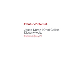 El futur d’internet.
Josep Duran i Oriol Gallart
Disseny web.
Eina, Escola de Disseny i Art
 