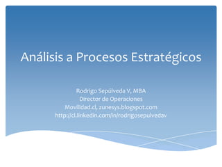 Análisis a Procesos Estratégicos

                Rodrigo Sepúlveda V, MBA
                  Director de Operaciones
          Movilidad.cl, zunesys.blogspot.com
      http://cl.linkedin.com/in/rodrigosepulvedav
 