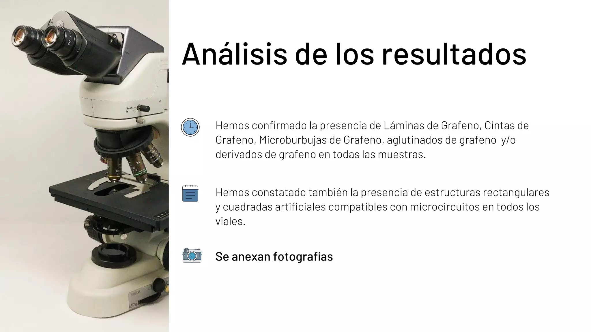 Sebastián
Hemos confirmado la presencia de Láminas de Grafeno, Cintas de
Grafeno, Microburbujas de Grafeno, aglutinados de grafeno y/o
derivados de grafeno en todas las muestras.
Se anexan fotografías
Hemos constatado también la presencia de estructuras rectangulares
y cuadradas artificiales compatibles con microcircuitos en todos los
viales.
Análisis de los resultados
 