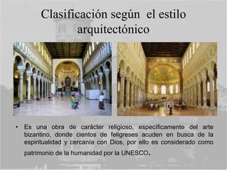 Clasificación según el estilo
arquitectónico
• Es una obra de carácter religioso, específicamente del arte
bizantino, donde cientos de feligreses acuden en busca de la
espiritualidad y cercanía con Dios, por ello es considerado como
patrimonio de la humanidad por la UNESCO.
 