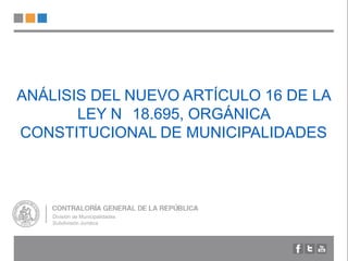 ANÁLISIS DEL NUEVO ARTÍCULO 16 DE LA
LEY N 18.695, ORGÁNICA
CONSTITUCIONAL DE MUNICIPALIDADES
División de Municipalidades
Subdivisión Jurídica
 
