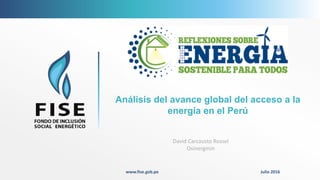División de Proyectos y Estudios – Proyecto FISE
www.fise.gob.pe Julio 2016
Análisis del avance global del acceso a la
energía en el Perú
David Carcausto Rossel
Osinergmin
 