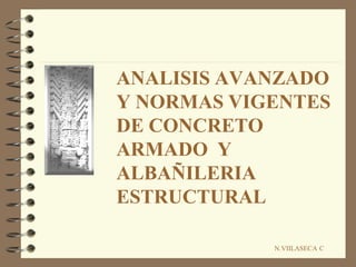 ANALISIS AVANZADO
Y NORMAS VIGENTES
DE CONCRETO
ARMADO Y
ALBAÑILERIA
ESTRUCTURAL
N.VIILASECA C
 