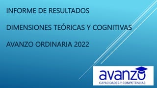 INFORME DE RESULTADOS
DIMENSIONES TEÓRICAS Y COGNITIVAS
AVANZO ORDINARIA 2022
 