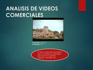 ANALISIS DE VIDEOS
COMERCIALES
Comercial: Ascenso
Compañía: CNT
En este comercial el mensaje es
que se cambien de operadora
para que así no pierdan
negocios, mensajes, etc.
 