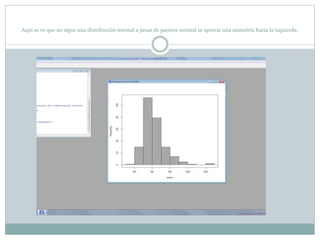 Aquí se ve que no sigue una distribución normal a pesar de parecer normal se aprecia una asimetría hacia la izquierda.
 