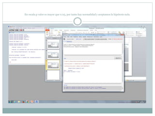 En escala p valor es mayor que 0.05, por tanto hay normalidad y aceptamos la hipótesis nula.
 