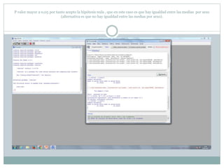 P valor mayor a 0,05 por tanto acepto la hipótesis nula , que en este caso es que hay igualdad entre las medias por sexo
(alternativa es que no hay igualdad entre las medias por sexo).
 