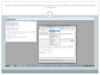 También comparamos con el método gráfico y hacemos un histograma con la variable peso, para ello cliqueamos en gráficas
y en histograma…
 