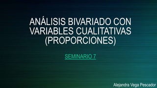 ANÁLISIS BIVARIADO CON
VARIABLES CUALITATIVAS
(PROPORCIONES)
SEMINARIO 7
Alejandra Vega Pescador
 