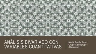 ANÁLISIS BIVARIADO CON
VARIABLES CUANTITATIVAS
Nadia Aguilar Pérez
Grupo A Subgrupo 1
(Macarena)
 