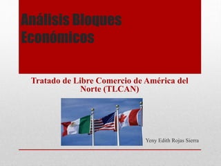 Análisis Bloques
Económicos
Tratado de Libre Comercio de América del
Norte (TLCAN)
Yeny Edith Rojas Sierra
 