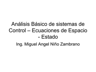 Análisis Básico de sistemas de
Control – Ecuaciones de Espacio
- Estado
Ing. Miguel Angel Niño Zambrano
 
