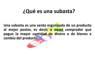 ¿Qué es una subasta?Una subasta es una venta organizada de un producto al mejor postor, es decir, a aquel comprador que pague la mayor cantidad de dinero o de bienes a cambio del producto. 