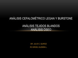 ANÁLISIS CEFALOMÉTRICO LEGAN Y BURSTONEAnálisis Tejidos BlandosAnálisis óseo  DR. JULIO C. QUIROZ R3 GRISEL GUZMÁN L. 