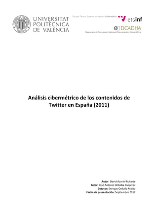 Análisis cibermétrico de los contenidos de
Twitter en España (2011)
Autor: David Azorín Richarte
Tutor: José Antonio Ontalba-Ruipérez
Cotutor: Enrique Orduña Malea
Fecha de presentación: Septiembre 2012
 