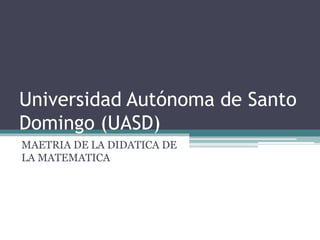 Universidad Autónoma de Santo
Domingo (UASD)
MAETRIA DE LA DIDATICA DE
LA MATEMATICA
 