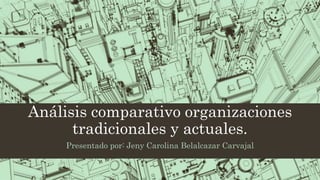 Análisis comparativo organizaciones
tradicionales y actuales.
Presentado por: Jeny Carolina Belalcazar Carvajal
 
