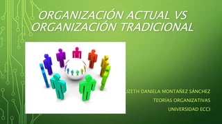 ORGANIZACIÓN ACTUAL VS
ORGANIZACIÓN TRADICIONAL
LIZETH DANIELA MONTAÑEZ SÁNCHEZ
TEORÍAS ORGANIZATIVAS
UNIVERSIDAD ECCI
 
