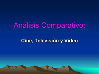 Análisis Comparativo: 
Cine, Televisión y Vídeo 
 