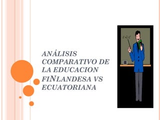 ANÁLISIS COMPARATIVO DE LA EDUCACION FI N LANDESA VS ECUATORIANA 