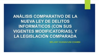ANÁLISIS COMPARATIVO DE LA 
NUEVA LEY DE DELITOS 
INFORMÁTICOS (CON SUS 
VIGENTES MODIFICATORIAS), Y 
LA LEGISLACIÓN COMPARADA 
MELANY HUANACUNI CHAMBI 
 
