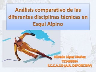 Análisis comparativo de las diferentes disciplinas técnicas en Esquí Alpino Alfredo López Muñoz 75146859v F.C.C.A.F.D (A.R. DEPORT.INV) 