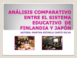 ANÁLISIS COMPARATIVO ENTRE EL SISTEMA EDUCATIVO  DE FINLANDIA Y JAPÓN AUTORA: MARTHA ESTHELA CANTÚ SILVA 