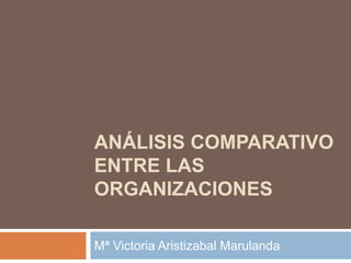 ANÁLISIS COMPARATIVO
ENTRE LAS
ORGANIZACIONES
Mª Victoria Aristizabal Marulanda
 