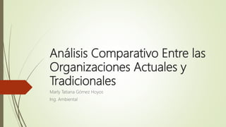 Análisis Comparativo Entre las
Organizaciones Actuales y
Tradicionales
Marly Tatiana Gómez Hoyos
Ing. Ambiental
 
