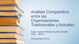 Análisis Comparativo
entre las
Organizaciones
Tradicionales y Actuales
Autor: Daniel Alberto Duarte Giraldo
Cód.: 29510
Universidad ECCI
 