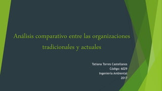 Análisis comparativo entre las organizaciones
tradicionales y actuales
Tatiana Torres Castellanos
Código: 6029
Ingeniería Ambiental
2017
 
