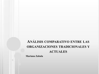 ANÁLISIS COMPARATIVO ENTRE LAS
ORGANIZACIONES TRADICIONALES Y
ACTUALES
Mariana Zabala
 