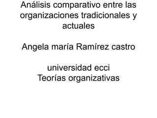 Análisis comparativo entre las
organizaciones tradicionales y
actuales
Angela maría Ramírez castro
universidad ecci
Teorías organizativas
 
