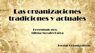 Las organizaciones
tradiciones y actuales
Presentado por:
Milena Morales Parra
Teorías Organizativas
 