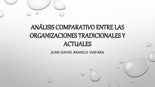 ANÁLISIS COMPARATIVO ENTRE LAS
ORGANIZACIONES TRADICIONALES Y
ACTUALES
JUAN DAVID ARANGO VIAFARA
 