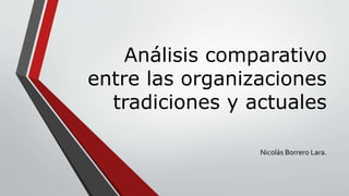 Análisis comparativo
entre las organizaciones
tradiciones y actuales
Nicolás Borrero Lara.
 