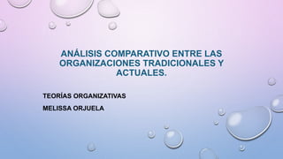 ANÁLISIS COMPARATIVO ENTRE LAS
ORGANIZACIONES TRADICIONALES Y
ACTUALES.
TEORÍAS ORGANIZATIVAS
MELISSA ORJUELA
 