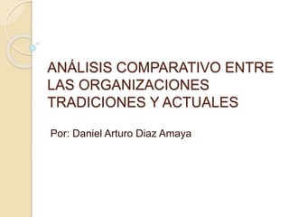 ANÁLISIS COMPARATIVO ENTRE
LAS ORGANIZACIONES
TRADICIONES Y ACTUALES
Por: Daniel Arturo Diaz Amaya
 