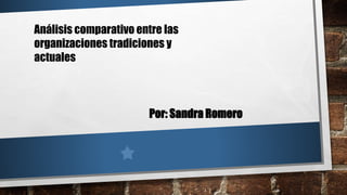 Análisis comparativo entre las
organizaciones tradiciones y
actuales
Por: Sandra Romero
 
