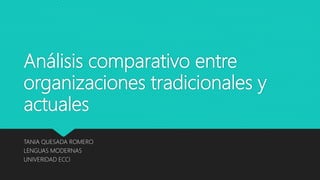 Análisis comparativo entre
organizaciones tradicionales y
actuales
TANIA QUESADA ROMERO
LENGUAS MODERNAS
UNIVERIDAD ECCI
 