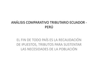 ANÁLISIS COMPARATIVO TRIBUTARIO ECUADOR -
                  PERÚ


  EL FIN DE TODO PAÍS ES LA RECAUDACIÓN
  DE IPUESTOS, TRIBUTOS PARA SUSTENTAR
     LAS NECESIDADES DE LA POBLACIÓN
 