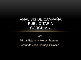 Por:
Mirna Alejandra Moras Fuentes
Fernando José Cornejo Salazar
ANÁLISIS DE CAMPAÑA
PUBLICITARIA
CORCH-A
 