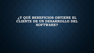 ¿Y QUÉ BENEFICIOS OBTIENE EL
CLIENTE DE UN DESARROLLO DEL
SOFTWARE?
 