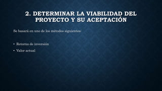 2. DETERMINAR LA VIABILIDAD DEL
PROYECTO Y SU ACEPTACIÓN
Se basará en uno de los métodos siguientes:
• Retorno de inversión
• Valor actual
 