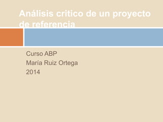 Curso ABP
María Ruiz Ortega
2014
Análisis critico de un proyecto
de referencia
 