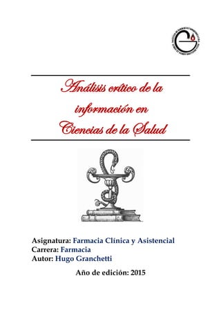 Análisis crítico de la
información en
Ciencias de la Salud
Asignatura: Farmacia Clínica y Asistencial
Carrera: Farmacia
Autor: Hugo Granchetti
Año de edición: 2015
 