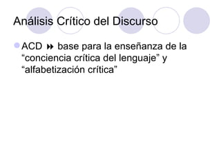 Análisis Crítico del Discurso
ACD  base para la enseñanza de la
“conciencia crítica del lenguaje” y
“alfabetización crítica”
 